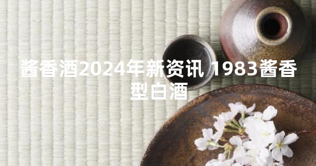 酱香酒2024年新资讯 1983酱香型白酒